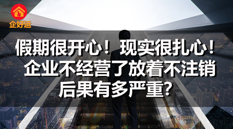 【企好运创业知识】假期很开心！现实很扎心！企业不经营了放着不注销，后果有多严重？(图1)
