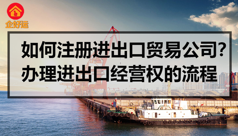 【企好运创业知识】如何注册进出口贸易公司？办理进出口经营权的流程(图1)