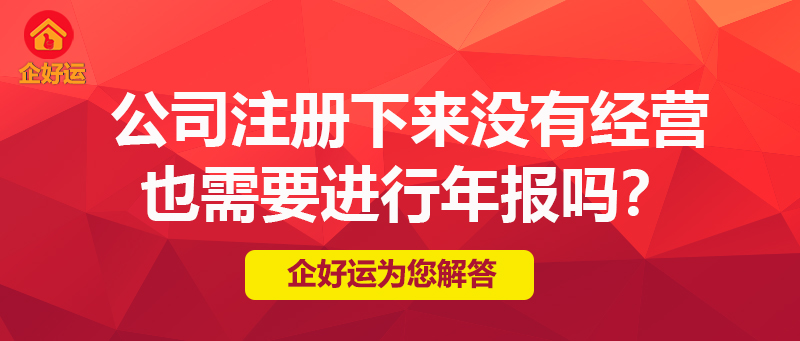 【企好运创业知识】公司注册下来，没有经营，也需要进行年报吗？(图1)