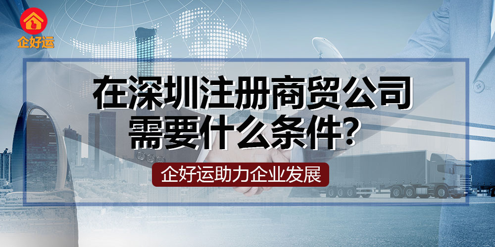 【企好运创业知识】在深圳注册商贸公司需要什么条件？(图1)