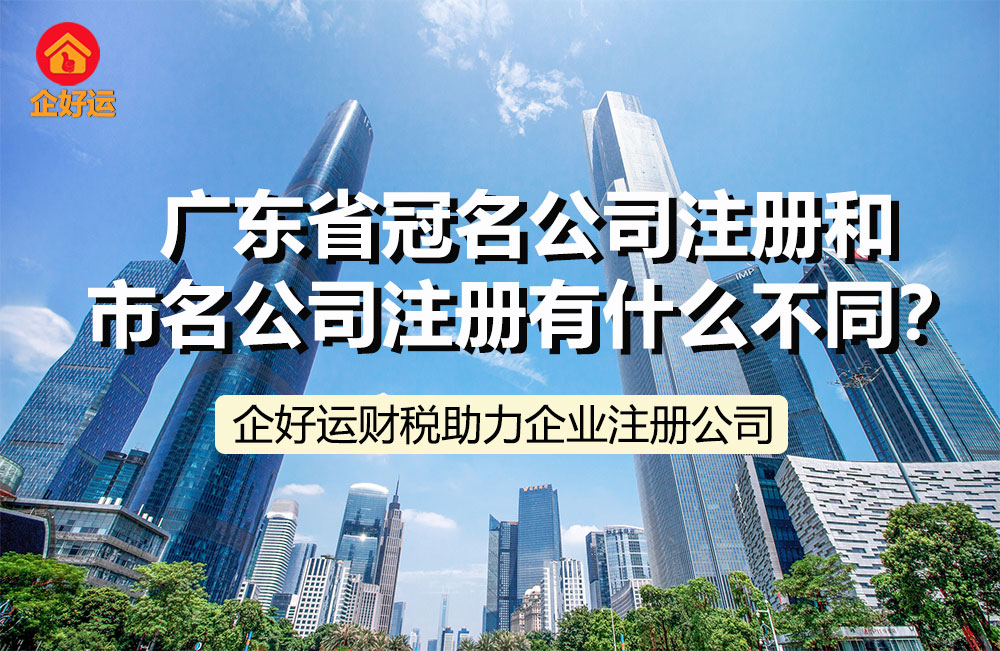 【企好运创业知识】广东省冠名公司注册和市名公司注册有什么不同？(图1)