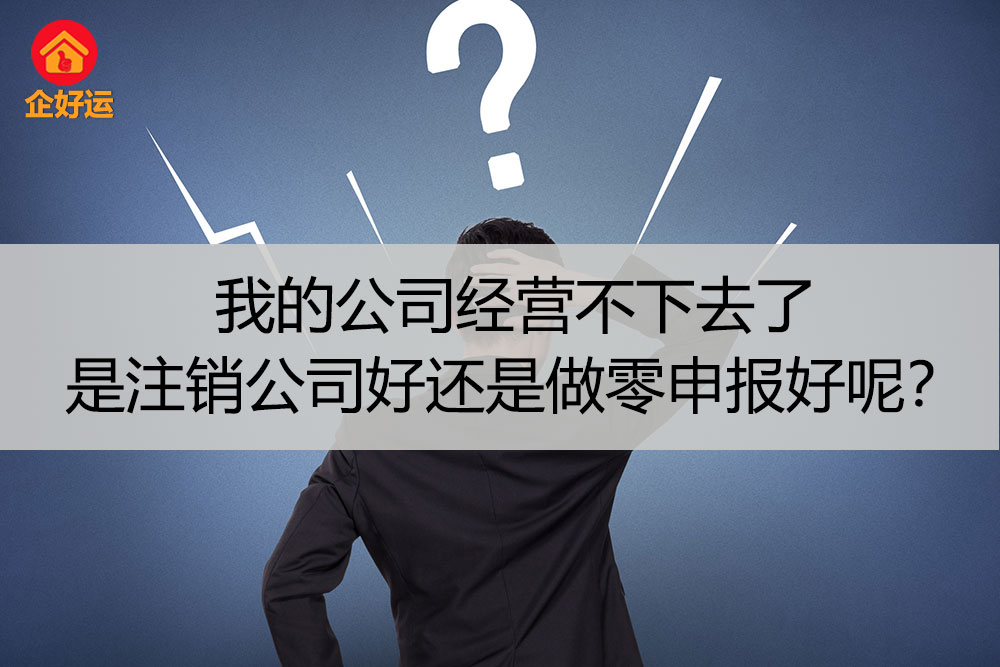 【企好运创业知识】我的公司经营不下去了，是注销公司好还是做零申报好呢？(图1)