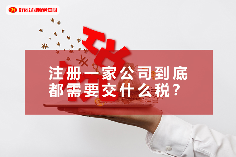 【好运企业创业知识】创业须知：注册一家公司到底都需要交什么税？请查看详情！(图1)