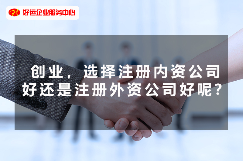 【好运企业创业知识】第一次创业，选择注册内资公司好还是注册外资公司好呢？(图1)