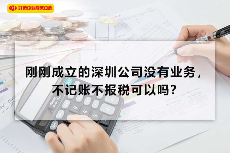 【好运企业创业知识】刚刚成立的深圳公司没有业务，不记账不报税可以吗？(图1)