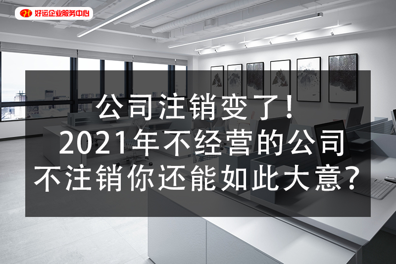 【好运企业创业知识】公司注销变了！2021年不经营的公司不注销你还能如此大意？(图1)