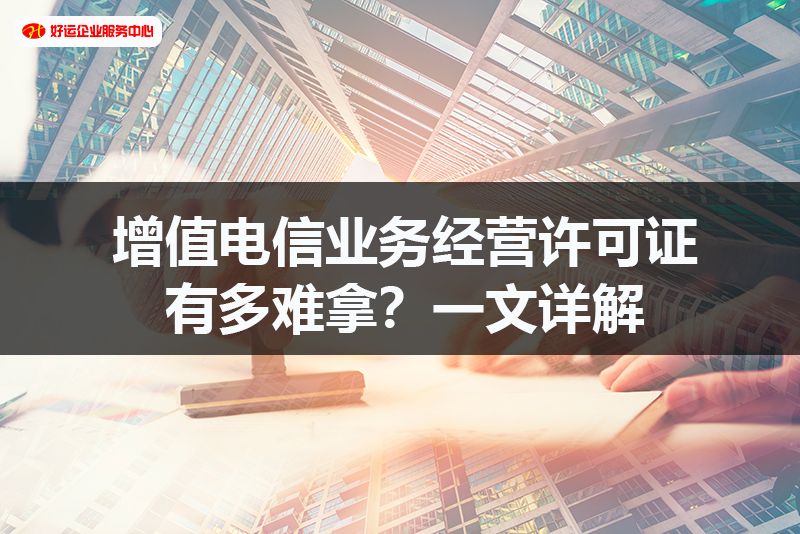 【好运国际集团创业知识】增值电信业务经营许可证有多难拿？一文详解(图1)