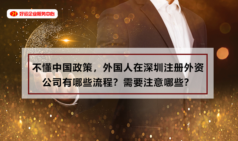 【好运国际集团创业知识】不懂中国政策，外国人在深圳注册外资公司有哪些流程？需要(图1)