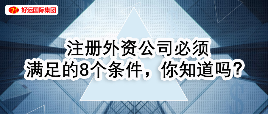 【企好运创业知识】注册外资公司必须满足的8个条件，你知道吗？(图1)