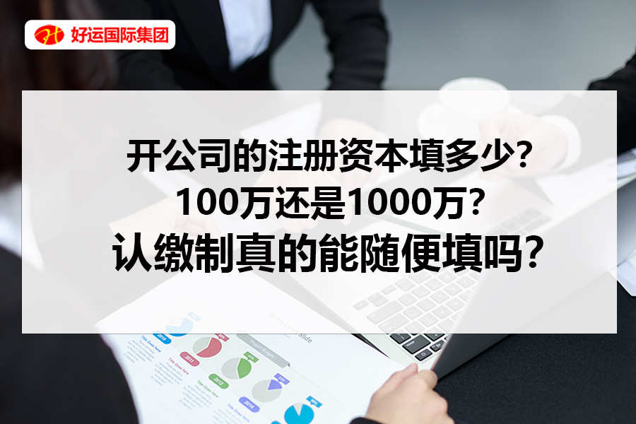 【企好运创业知识】开公司的注册资本填多少？100万还是1000万？认缴制真的能随便填吗？(图1)